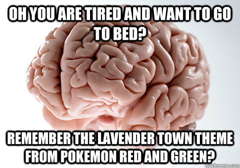 Oh you are tired and want to go to bed? Remember the lavender town theme from pokemon red and green?  Scumbag Brain