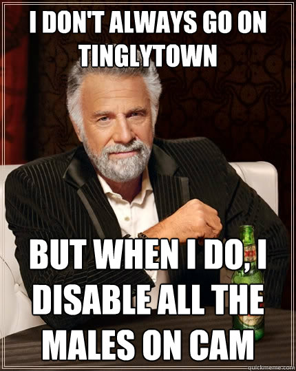 I don't always go on TinglyTown but when I do, I disable all the males on cam  The Most Interesting Man In The World