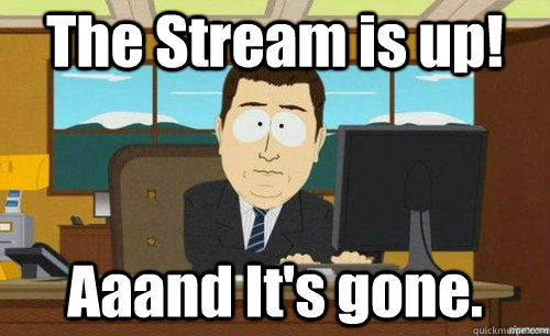 The Stream is up! Aaand It's gone.  anditsgone