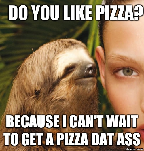 Do you like pizza?  Because I can't wait to get a pizza dat ass  rape sloth