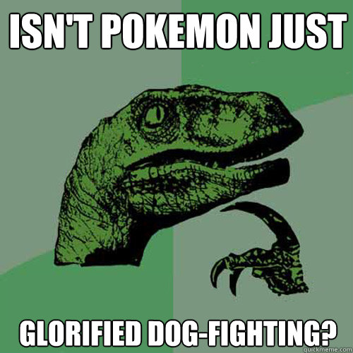 isn't pokemon just glorified dog-fighting?  Philosoraptor
