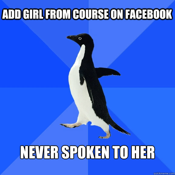 Add girl from course on facebook Never spoken to her  Socially Awkward Penguin