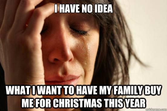 I have no idea what i want to have my family buy me for christmas this year - I have no idea what i want to have my family buy me for christmas this year  First World Problems