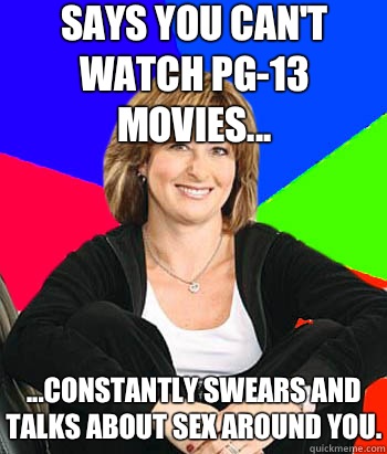 Says you can't watch PG-13 movies... ...constantly swears and talks about sex around you.  Sheltering Suburban Mom