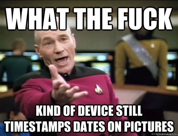 what the fuck kind of device still timestamps dates on pictures  Annoyed Picard HD
