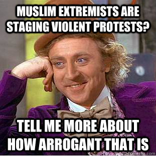 Muslim Extremists are staging violent protests? Tell me more about how arrogant that is  Condescending Wonka