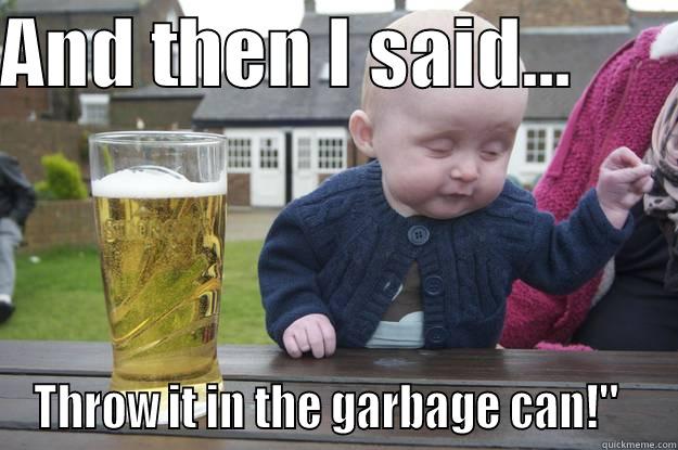 AND THEN I SAID...        THROW IT IN THE GARBAGE CAN!