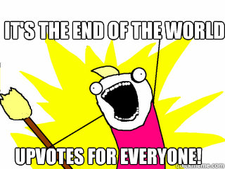 It's the end of the world upvotes for everyone!  All The Things