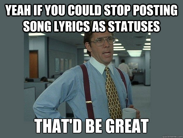 Yeah if you could stop posting song lyrics as statuses That'd be great - Yeah if you could stop posting song lyrics as statuses That'd be great  Office Space Lumbergh