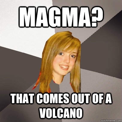Magma? That comes out of a volcano  Musically Oblivious 8th Grader