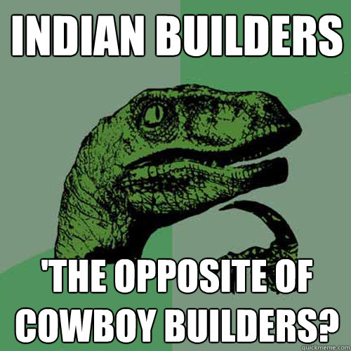 Indian builders 'The opposite of cowboy builders?  Philosoraptor