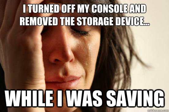I turned off my console and removed the storage device... while I was saving  First World Problems
