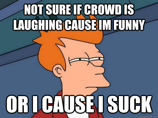 Not sure if crowd is laughing cause im funny Or I cause i suck  Futurama Fry