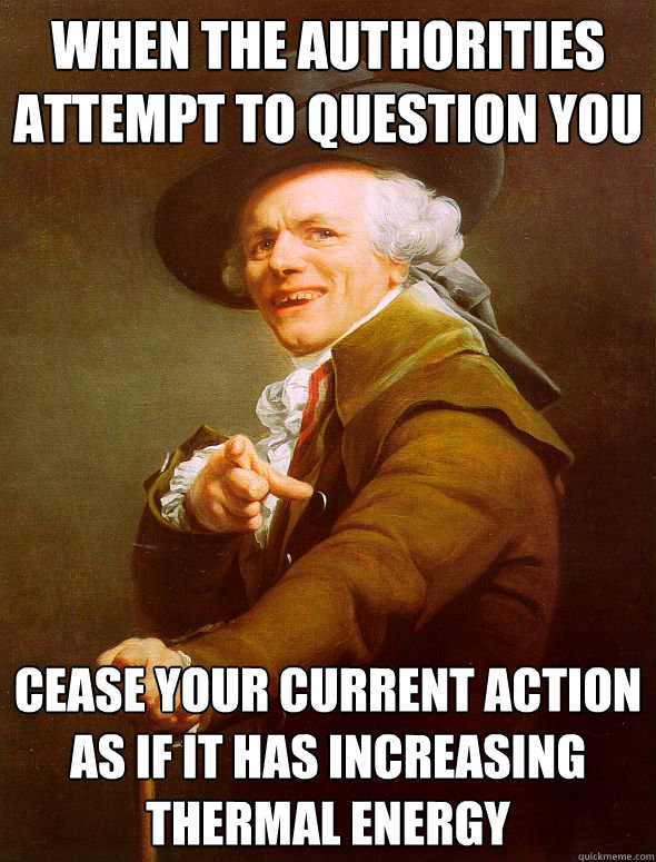 when the authorities attempt to question you cease your current action as if it has increasing thermal energy  Joseph Ducreux