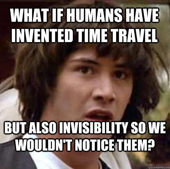 what if humans have invented time travel but also invisibility so we wouldn't notice them?  conspiracy keanu