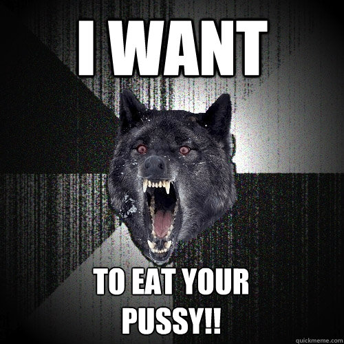I WANT TO EAT YOUR 
PUSSY!! - I WANT TO EAT YOUR 
PUSSY!!  Insanity Wolf