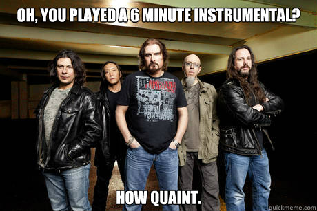 Oh, you played a 6 minute instrumental? how quaint. - Oh, you played a 6 minute instrumental? how quaint.  Unimpressed Dream Theater