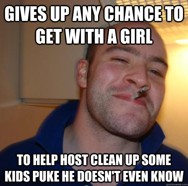 gives up any chance to get with a girl to help host clean up some kids puke he doesn't even know - gives up any chance to get with a girl to help host clean up some kids puke he doesn't even know  Misc