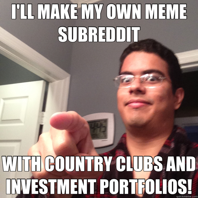 I'LL MAKE MY OWN MEME SUBREDDIT WITH COUNTRY CLUBS AND INVESTMENT PORTFOLIOS! - I'LL MAKE MY OWN MEME SUBREDDIT WITH COUNTRY CLUBS AND INVESTMENT PORTFOLIOS!  Jaded Leisure CEO