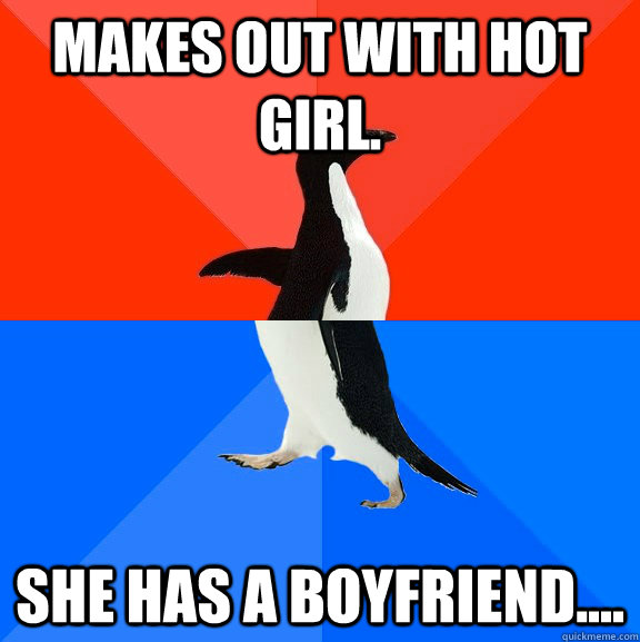 Makes out with hot girl. She has a boyfriend....  Socially Awesome Awkward Penguin