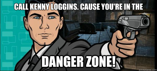 Call Kenny Loggins. Cause you're in the Danger zone!  Archer Danger Zone