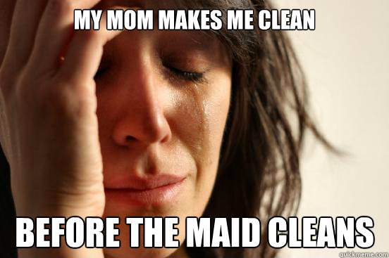 My mom makes me clean before the maid cleans   First World Problems