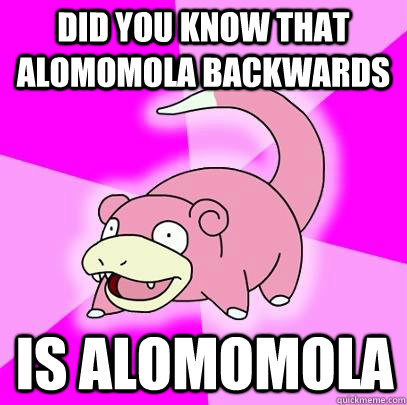 DID YOU KNOW THAT ALOMOMOLA BACKWARDS IS ALOMOMOLA  Slowpoke