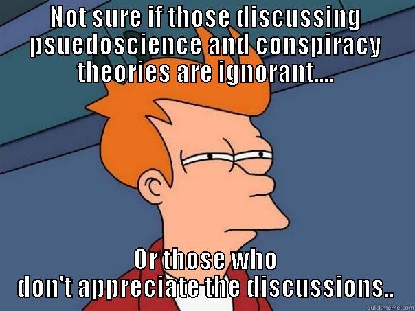 NOT SURE IF THOSE DISCUSSING PSUEDOSCIENCE AND CONSPIRACY THEORIES ARE IGNORANT.... OR THOSE WHO DON'T APPRECIATE THE DISCUSSIONS.. Futurama Fry