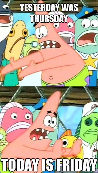 Yesterday was thursday Today is friday  Push it somewhere else Patrick