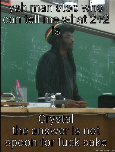 YAH MAN STOP WHO CAN TELL ME WHAT 2+2 IS CRYSTAL THE ANSWER IS NOT SPOON FOR FUCK SAKE Rasta Science Teacher