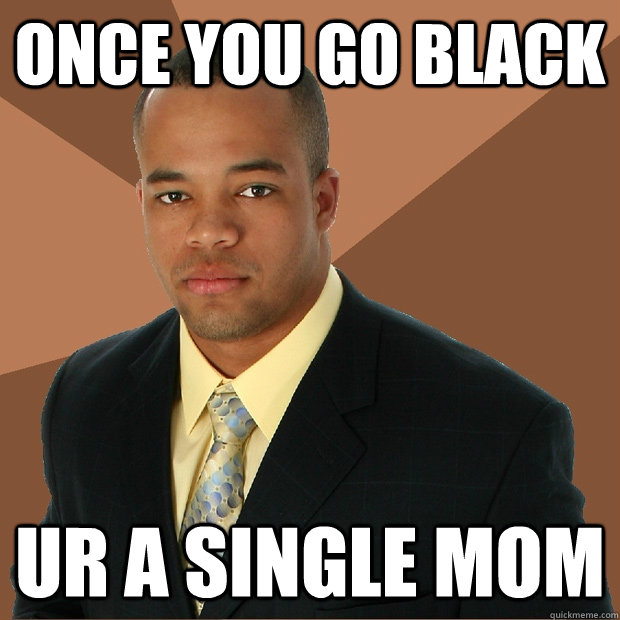ONCE YOU GO BLACK  UR A SINGLE MOM  Successful Black Man