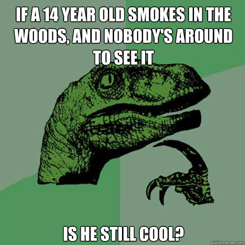 if a 14 year old smokes in the woods, and nobody's around to see it is he still cool?  Philosoraptor