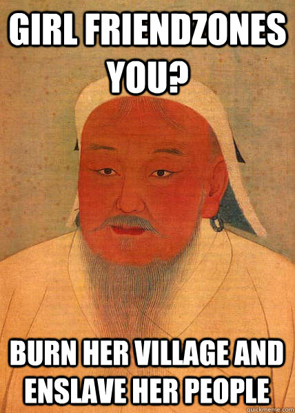 Girl friendzones you? Burn her village and enslave her people  Good Guy Genghis Khan