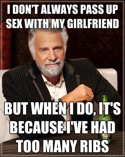 I don't always pass up sex with my girlfriend But when I do, it's because I've had too many ribs  The Most Interesting Man In The World