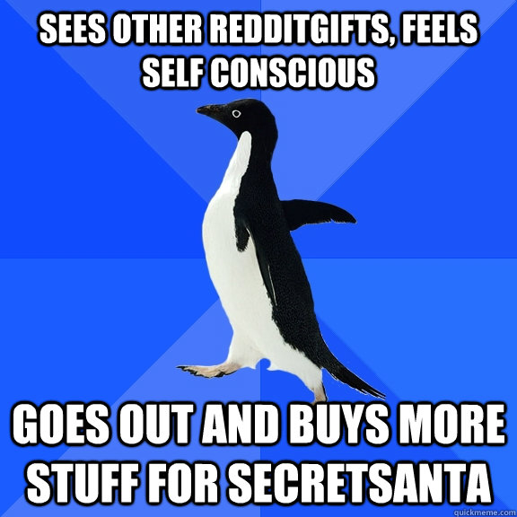 Sees other redditgifts, feels self conscious goes out and buys more stuff for secretsanta  Socially Awkward Penguin