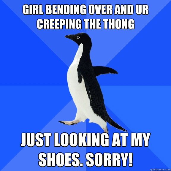 girl bending over and ur creeping the thong just looking at my shoes. sorry! - girl bending over and ur creeping the thong just looking at my shoes. sorry!  Socially Awkward Penguin