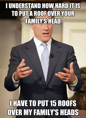 I understand how hard it is to put a roof over your family's head I have to put 15 roofs over my family's heads  Relatable Romney
