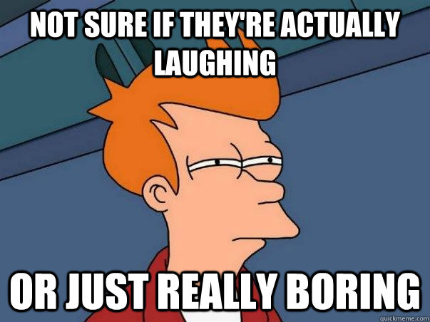Not sure if they're actually laughing or just really boring  Not sure if deaf
