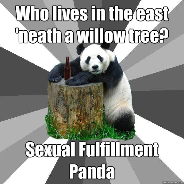 Who lives in the east 'neath a willow tree? Sexual Fulfillment Panda - Who lives in the east 'neath a willow tree? Sexual Fulfillment Panda  Pickup-Line Panda