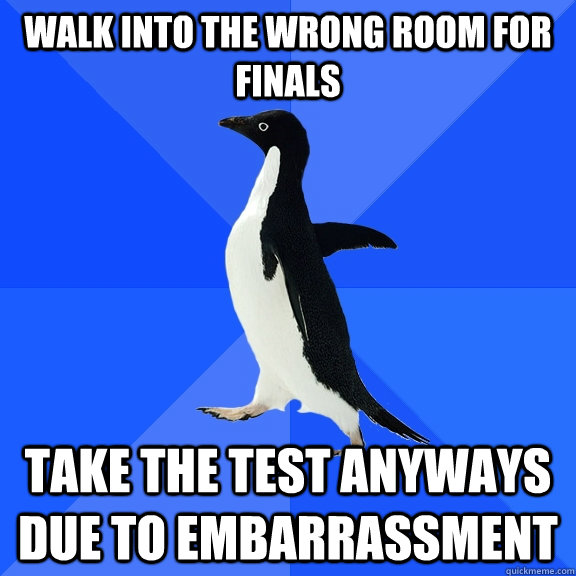 Walk into the wrong room for finals  Take the test anyways due to embarrassment   Socially Awkward Penguin