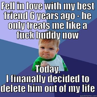 FELL IN LOVE WITH MY BEST FRIEND 6 YEARS AGO - HE ONLY TREATS ME LIKE A FUCK BUDDY NOW TODAY, I FINANALLY DECIDED TO DELETE HIM OUT OF MY LIFE Success Kid