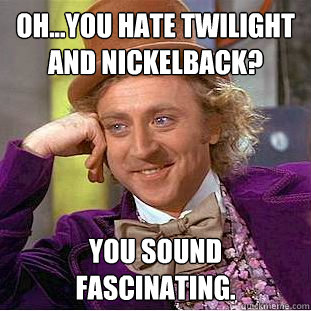 Oh...you hate twilight and nickelback? You sound fascinating.   Creepy Wonka