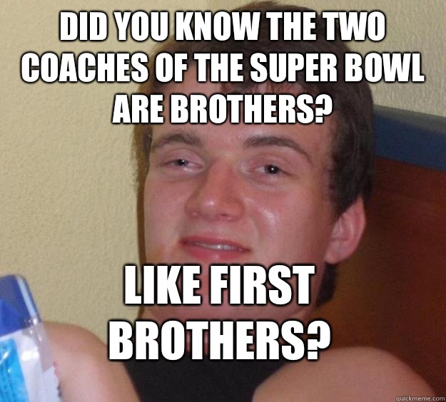 Did you know the two coaches of the Super Bowl are brothers? Like first brothers?  10 Guy