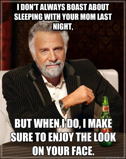 i don't always boast about sleeping with your mom last night, but when i do, i make sure to enjoy the look on your face.  - i don't always boast about sleeping with your mom last night, but when i do, i make sure to enjoy the look on your face.   The Most Interesting Man In The World