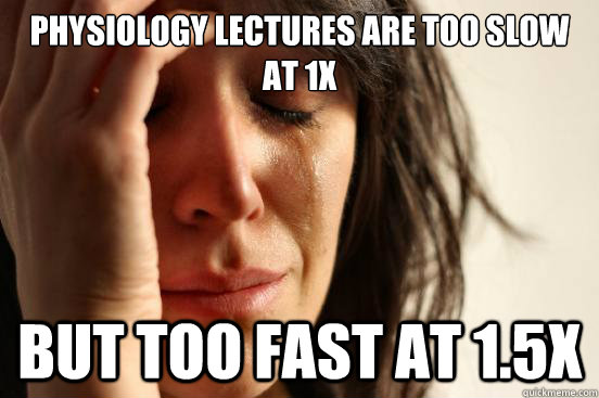 Physiology lectures are too slow at 1X but too fast at 1.5X   First World Problems