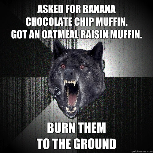 asked for banana
chocolate chip muffin.
got an oatmeal raisin muffin. burn them
to the ground  Insanity Wolf