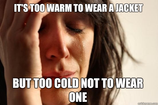 It's too warm to wear a jacket But too cold not to wear one  First World Problems