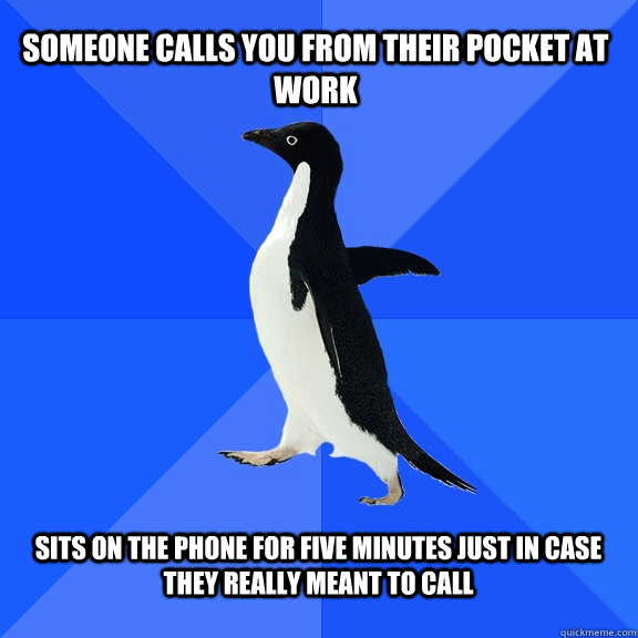 someone calls you from their pocket at work sits on the phone for five minutes just in case they really meant to call  Socially Awkward Penguin