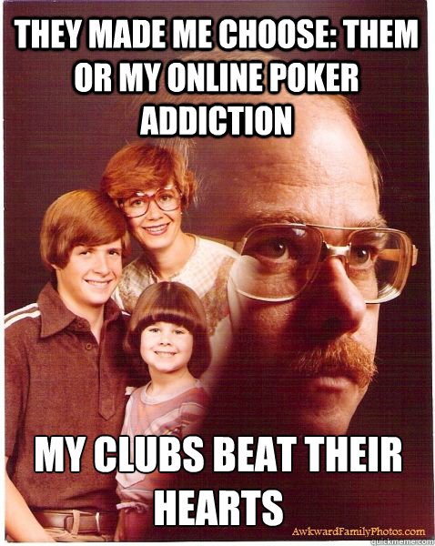 They made me choose: them or my online poker addiction My clubs beat their hearts  Vengeance Dad