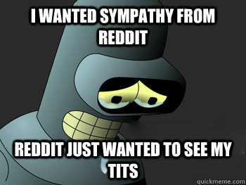 I wanted sympathy from reddit reddit just wanted to see my tits - I wanted sympathy from reddit reddit just wanted to see my tits  Sad Bender